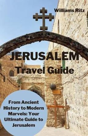 Jerusalem Travel Guide: From Ancient History to Modern Marvels: Your Ultimate Guide to Jerusalem by Williams Ritz 9798386951450