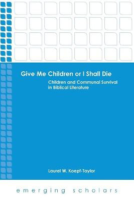 Give Me Children or I Shall Die: Children and Communal Survival in Biblical Literature by Laurel W. Koepf-Taylor