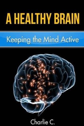 A Healthy Brain: Keeping the Mind Young and Active by Charlie C 9781523235254