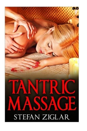 Tantric Massage: Your Guide to the Best 30 Tantric Massage Techniques by Stefan Ziglar 9781523290635