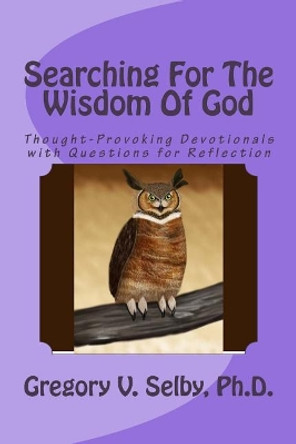 Searching for the Wisdom of God: Thought-Provoking Devotionals with Questions for Reflection by Gregory Vincent Selby 9781523672257