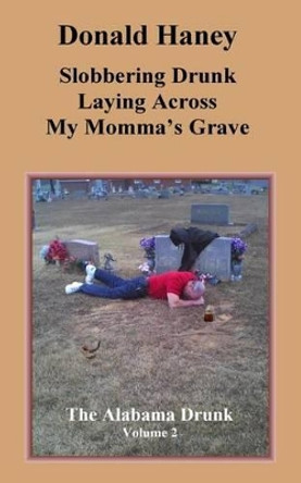 Slobbering Drunk Laying Across My Momma's Grave: The Alabama Drunk Volume 2 by Donald Haney 9781530048649