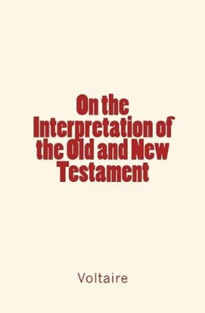 On the Interpretation of the Old and New Testament by Voltaire 9781530601462