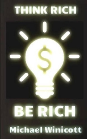 Think Rich. Be Rich.: Trespass your inner limitations to become financially free. Learn to think how rich men think and you will become one of them by Michael Winicott 9781530059959