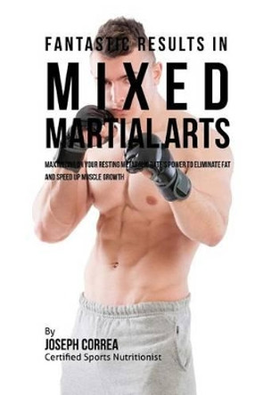 Fantastic Results in Mixed Martial Arts: Maximizing on your Resting Metabolic Rate's Power to Eliminate Fat and Speed up Muscle Growth by Correa (Certified Sports Nutritionist) 9781530725687