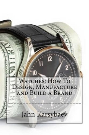 Watches: How To Design, Manufacture and Build a Brand by Jahn Karsybaev 9781530984442