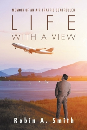 Life with a View: Memoir of an Air Traffic Controller by Robin A Smith 9781532023163