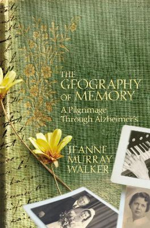 The Geography of Memory: A Pilgrimage Through Alzheimer's by Jeanne Murray Walker