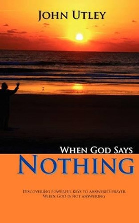 When God Says Nothing: How To Hear From God Even When He Is Not Speaking by John Utley 9781451520866