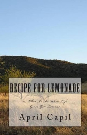 Recipe for Lemonade: Or, What to Do When Life Gives You Lemons by April Capil 9781451566550