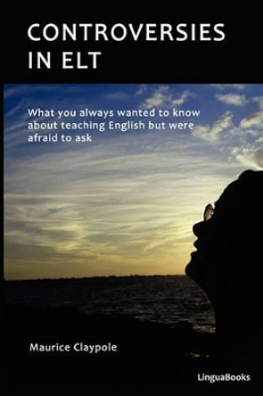 Controversies in ELT: What you always wanted to know about teaching English but were afraid to ask by Maurice Claypole 9781451567885