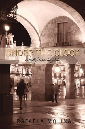 Under the Clock: A Mid-Life Crisis Fairy Tale by Rafaela Molina 9781450245388