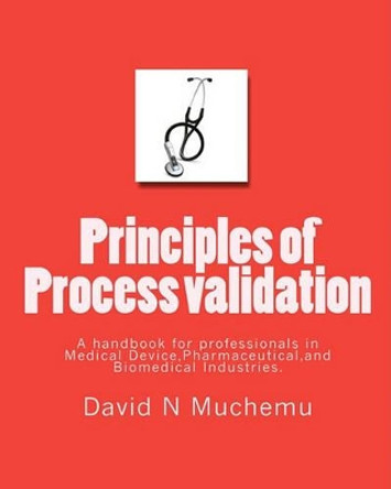 Principles of Process validation: A handbook for professionals in Medical Device, Pharmaceutical, and Biomedical Industries. by David N Muchemu 9781452843186