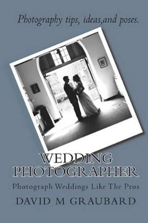 Wedding Photographer: Photograph Weddings Like The Pros by David M Graubard 9781452847931