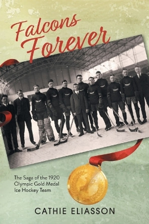 Falcons Forever: The Saga of the 1920 Olympic Gold Medal Ice Hockey Team by Cathie Eliasson 9781039144767