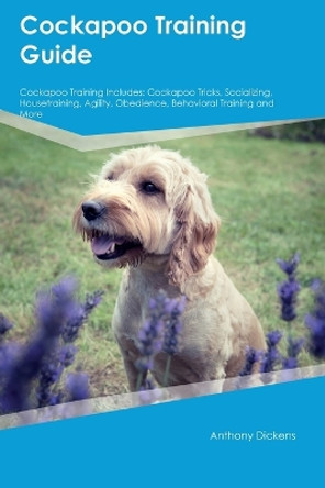 Cockapoo Training Guide Cockapoo Training Includes: Cockapoo Tricks, Socializing, Housetraining, Agility, Obedience, Behavioral Training, and More by Anthony Dickens 9781395863111