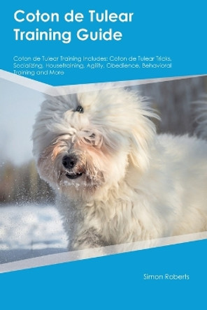 Coton de Tulear Training Guide Coton de Tulear Training Includes: Coton de Tulear Tricks, Socializing, Housetraining, Agility, Obedience, Behavioral Training, and More by Simon Roberts 9781395863845