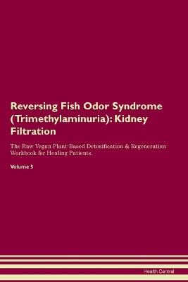 Reversing Fish Odor Syndrome (Trimethylaminuria): Kidney Filtration The Raw Vegan Plant-Based Detoxification & Regeneration Workbook for Healing Patients. Volume 5 by Health Central 9781395863296