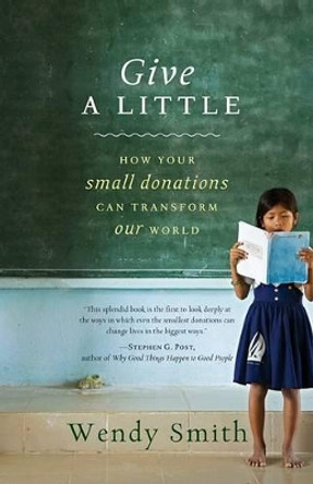 Give a Little: How Your Small Donations Can Transform Our World by Wendy Smith 9781401323400