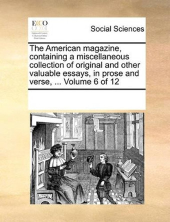 The American Magazine, Containing a Miscellaneous Collection of Original and Other Valuable Essays, in Prose and Verse, ... Volume 6 of 12 by Multiple Contributors 9781170058091