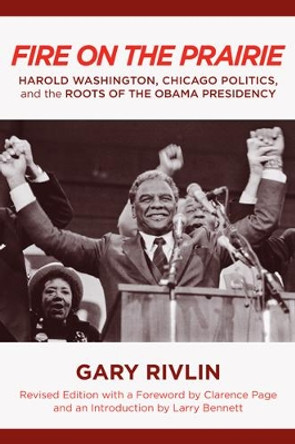 Fire on the Prairie: Harold Washington, Chicago Politics, and the Roots of the Obama Presidency by Gary Rivlin 9781439904923