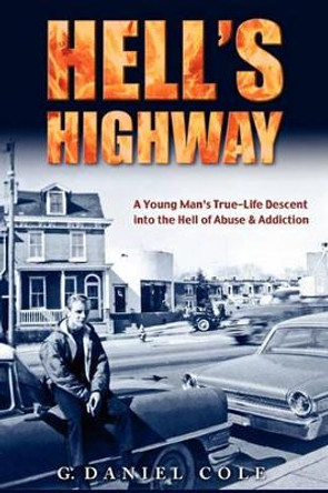 Hell's Highway: A True Life Journey Of Child Abuse, Alcohol And Drug Addiction. by G Daniel Cole 9781442113886