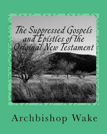 The Suppressed Gospels and Epistles of the Original New Testament by Archbishop Wake 9781448693245