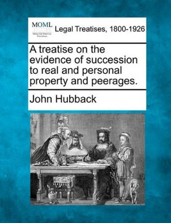 A Treatise on the Evidence of Succession to Real and Personal Property and Peerages. by John Hubback 9781240185160