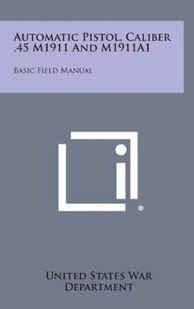 Automatic Pistol, Caliber .45 M1911 and M1911a1: Basic Field Manual by United States War Department 9781258839994