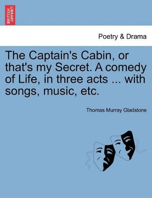 The Captain's Cabin, or That's My Secret. a Comedy of Life, in Three Acts ... with Songs, Music, Etc. by Thomas Murray Gladstone 9781241168803