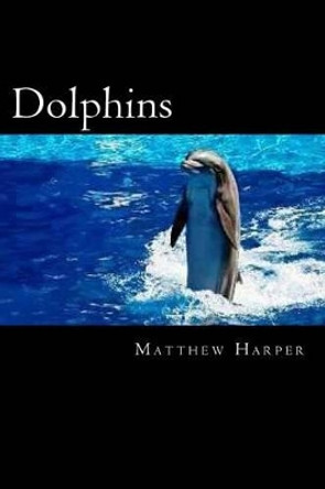 Dolphins: A Fascinating Book Containing Dolphin Facts, Trivia, Images & Memory Recall Quiz: Suitable for Adults & Children by Matthew Harper 9781496111210