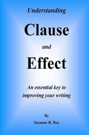 Understanding CLAUSE AND EFFECT: An essential key to improving your writing by Suzanne R Roy 9781496093554