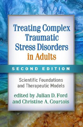 Treating Complex Traumatic Stress Disorders in Adults, Second Edition: Scientific Foundations and Therapeutic Models by Julian Ford
