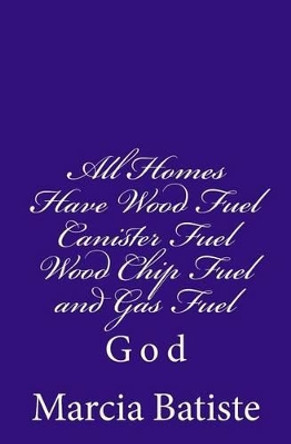 All Homes Have Wood Fuel Canister Fuel Wood Chip Fuel and Gas Fuel: God by Marcia Batiste 9781496152909