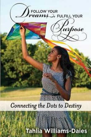 Follow Your Dreams, Fulfill Your Purpose: Connecting the Dots to Destiny by Tahlia Williams-Daies 9781497404564