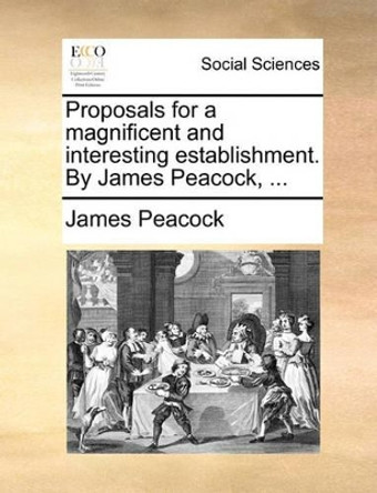 Proposals for a Magnificent and Interesting Establishment. by James Peacock, by James Peacock 9781170096659