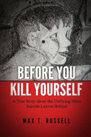 Before You Kill Yourself: A True Story about the Undying Mess Suicide Leaves Behind by Max T Russell 9781497559073