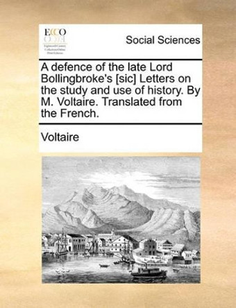 A Defence of the Late Lord Bollingbroke's [sic] Letters on the Study and Use of History. by M. Voltaire. Translated from the French by Voltaire 9781170794746