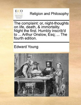 The Complaint: Or, Night-Thoughts on Life, Death, & Immortality. Night the First. Humbly Inscrib'd to ... Arthur Onslow, Esq; ... the Fourth Edition. by Edward Young 9781170907283