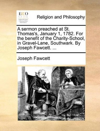 A Sermon Preached at St. Thomas's, January 1, 1782. for the Benefit of the Charity-School, in Gravel-Lane, Southwark. by Joseph Fawcett. by Joseph Fawcett 9781171080732