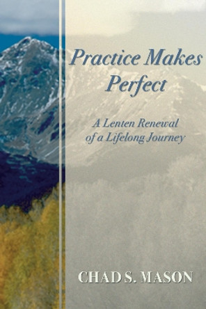 Practice Makes Perfect: A Lenten Renewal of a Lifelong Journey by Chad Mason 9781498246453