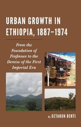 Urban Growth in Ethiopia, 1887-1974: From the Foundation of Finfinnee to the Demise of the First Imperial Era by Getahun Benti 9781498521932