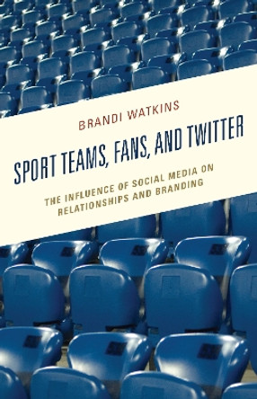 Sport Teams, Fans, and Twitter: The Influence of Social Media on Relationships and Branding by Brandi Watkins 9781498540070
