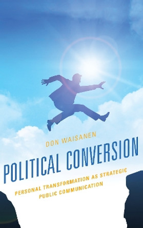 Political Conversion: Personal Transformation as Strategic Public Communication by Don Waisanen 9781498575720