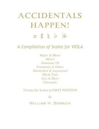 ACCIDENTALS HAPPEN! A Compilation of Scales for Viola in First Position: Major & Minor, Modes, Dominant 7th, Pentatonic & Ethnic, Diminished & Augmented, Whole Tone, Jazz & Blues, Chromatic by William H Somach 9781490949727