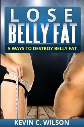 Lose Belly Fat: 5 Ways To Destroy Belly Fat by Kevin C Wilson 9781499323122