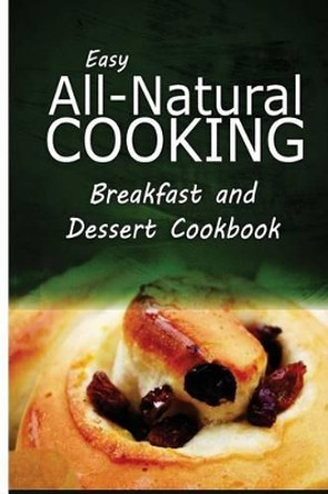 Easy All-Natural Cooking - Breakfast and Dessert Cookbook: Easy Healthy Recipes Made With Natural Ingredients by Easy All-Natural Cooking 9781500274214