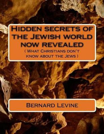 Hidden secrets of the Jewish world now revealed: ( What Christians don't know about the Jews ) by Bernard Levine 9781500294830