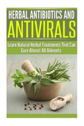 Herbal Antibiotics and Antivirals: Learn Natural Herbal Treatments That Can Cure Almost All Ailments Today by Dianne Harris 9781500408510