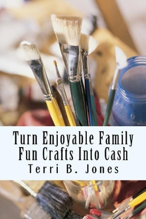 Turn Enjoyable Family Fun Crafts Into Cash: Fun Ways To Create Financial Wealth & Family Heirloom Items by Terri B Jones 9781500188085